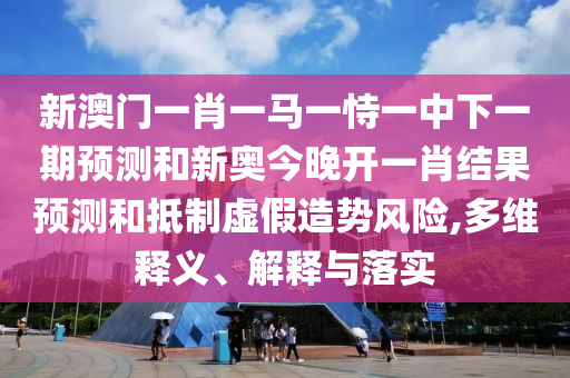 新澳門一肖一馬一恃一中下一期預(yù)測(cè)和新奧今晚開一肖結(jié)果預(yù)測(cè)和抵制虛假造勢(shì)風(fēng)險(xiǎn),多維釋義、解釋與落實(shí)